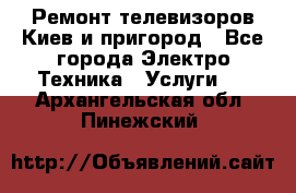 Ремонт телевизоров Киев и пригород - Все города Электро-Техника » Услуги   . Архангельская обл.,Пинежский 